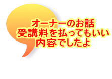 オーナーのお話 受講料を払ってもいい内容でしたよ   　