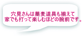穴見さんは蕎麦道具も揃えて 家でも打っているほどの腕前です。