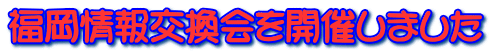 福岡情報交換会を開催しました